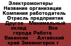 Электромонтеры 4 › Название организации ­ Компания-работодатель › Отрасль предприятия ­ Другое › Минимальный оклад ­ 40 000 - Все города Работа » Вакансии   . Алтайский край,Змеиногорск г.